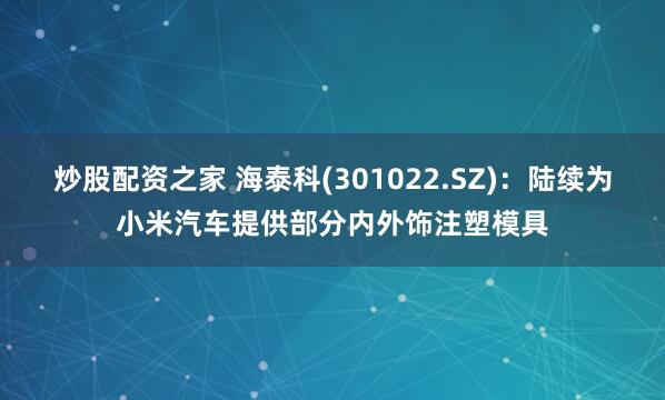 炒股配资之家 海泰科(301022.SZ)：陆续为小米汽车提供部分内外饰注塑模具