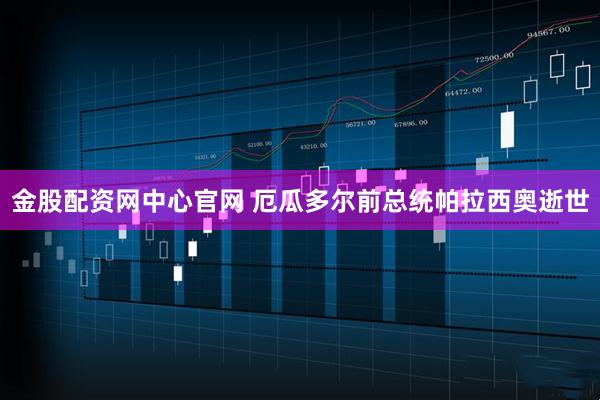金股配资网中心官网 厄瓜多尔前总统帕拉西奥逝世
