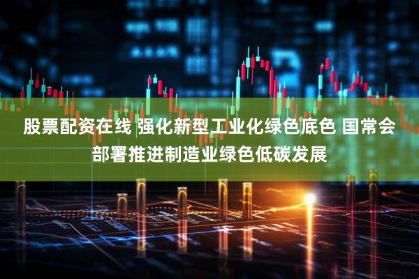 股票配资在线 强化新型工业化绿色底色 国常会部署推进制造业绿色低碳发展