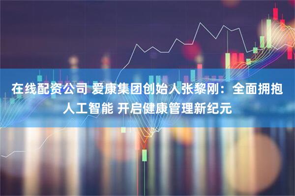 在线配资公司 爱康集团创始人张黎刚：全面拥抱人工智能 开启健康管理新纪元