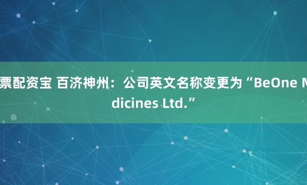 股票配资宝 百济神州：公司英文名称变更为“BeOne Medicines Ltd.”