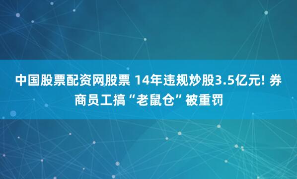 中国股票配资网股票 14年违规炒股3.5亿元! 券商员工搞“老鼠仓”被重罚