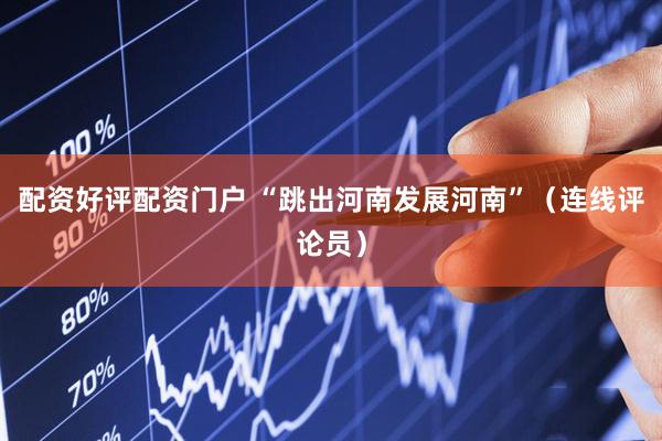 配资好评配资门户 “跳出河南发展河南”（连线评论员）