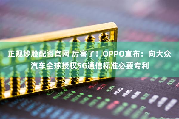 正规炒股配资官网 厉害了！OPPO宣布：向大众汽车全球授权5G通信标准必要专利