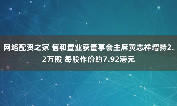 网络配资之家 信和置业获董事会主席黄志祥增持2.2万股 每股作价约7.92港元