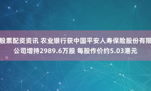 股票配资资讯 农业银行获中国平安人寿保险股份有限公司增持2989.6万股 每股作价约5.03港元