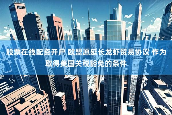股票在线配资开户 欧盟愿延长龙虾贸易协议 作为取得美国关税豁免的条件