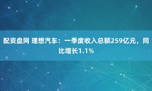 配资盘网 理想汽车：一季度收入总额259亿元，同比增长1.1%