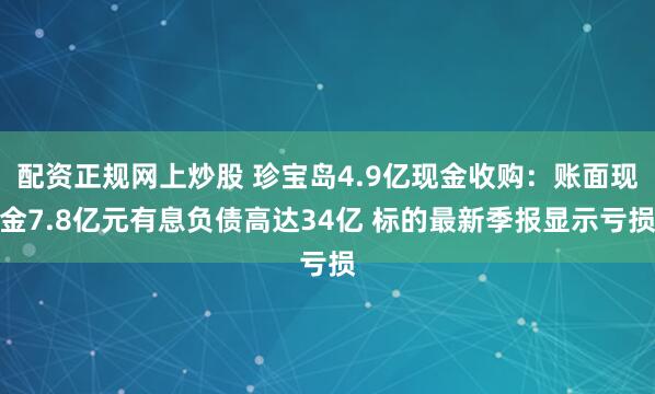 配资正规网上炒股 珍宝岛4.9亿现金收购：账面现金7.8亿元有息负债高达34亿 标的最新季报显示亏损