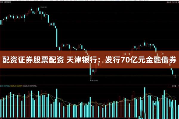 配资证券股票配资 天津银行：发行70亿元金融债券