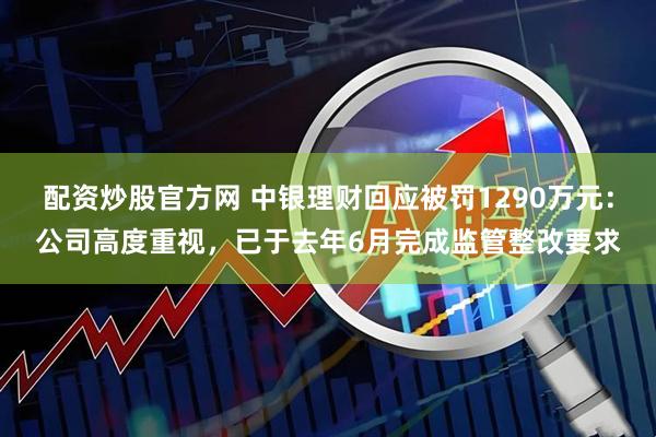 配资炒股官方网 中银理财回应被罚1290万元：公司高度重视，已于去年6月完成监管整改要求