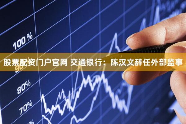 股票配资门户官网 交通银行：陈汉文辞任外部监事