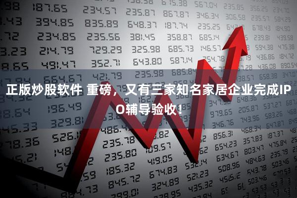 正版炒股软件 重磅，又有三家知名家居企业完成IPO辅导验收！