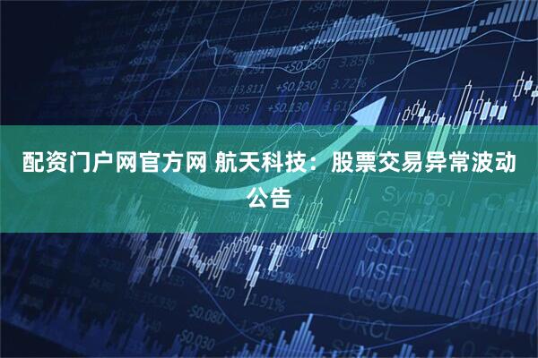 配资门户网官方网 航天科技：股票交易异常波动公告