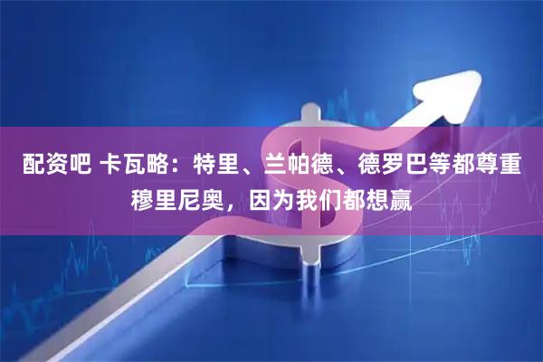配资吧 卡瓦略：特里、兰帕德、德罗巴等都尊重穆里尼奥，因为我们都想赢
