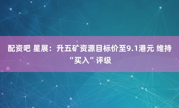 配资吧 星展：升五矿资源目标价至9.1港元 维持“买入”评级